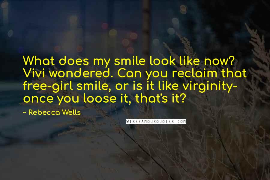 Rebecca Wells Quotes: What does my smile look like now? Vivi wondered. Can you reclaim that free-girl smile, or is it like virginity- once you loose it, that's it?