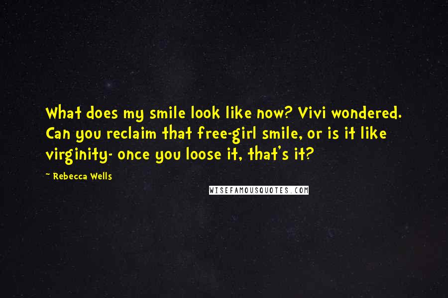 Rebecca Wells Quotes: What does my smile look like now? Vivi wondered. Can you reclaim that free-girl smile, or is it like virginity- once you loose it, that's it?