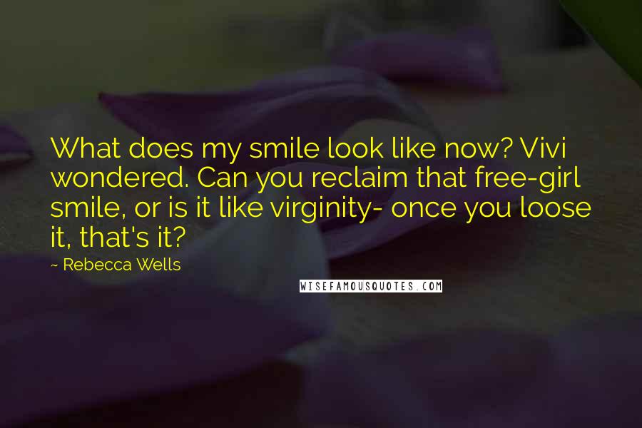 Rebecca Wells Quotes: What does my smile look like now? Vivi wondered. Can you reclaim that free-girl smile, or is it like virginity- once you loose it, that's it?