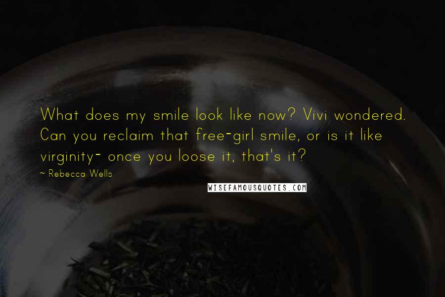 Rebecca Wells Quotes: What does my smile look like now? Vivi wondered. Can you reclaim that free-girl smile, or is it like virginity- once you loose it, that's it?