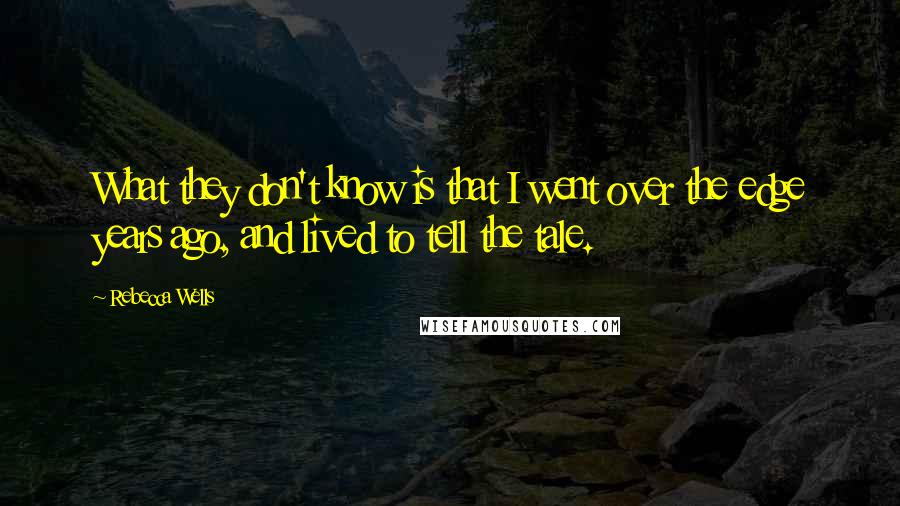 Rebecca Wells Quotes: What they don't know is that I went over the edge years ago, and lived to tell the tale.