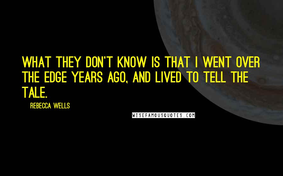 Rebecca Wells Quotes: What they don't know is that I went over the edge years ago, and lived to tell the tale.