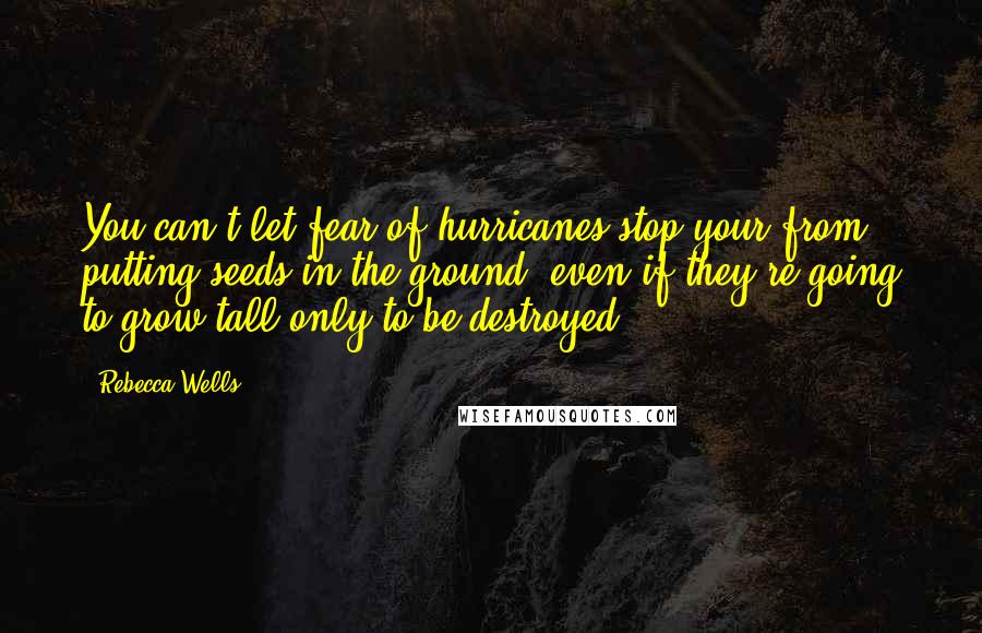 Rebecca Wells Quotes: You can't let fear of hurricanes stop your from putting seeds in the ground, even if they're going to grow tall only to be destroyed.