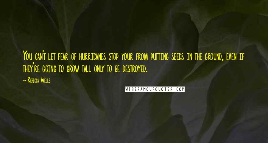 Rebecca Wells Quotes: You can't let fear of hurricanes stop your from putting seeds in the ground, even if they're going to grow tall only to be destroyed.