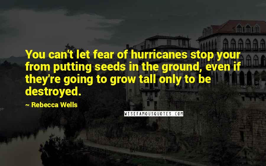 Rebecca Wells Quotes: You can't let fear of hurricanes stop your from putting seeds in the ground, even if they're going to grow tall only to be destroyed.