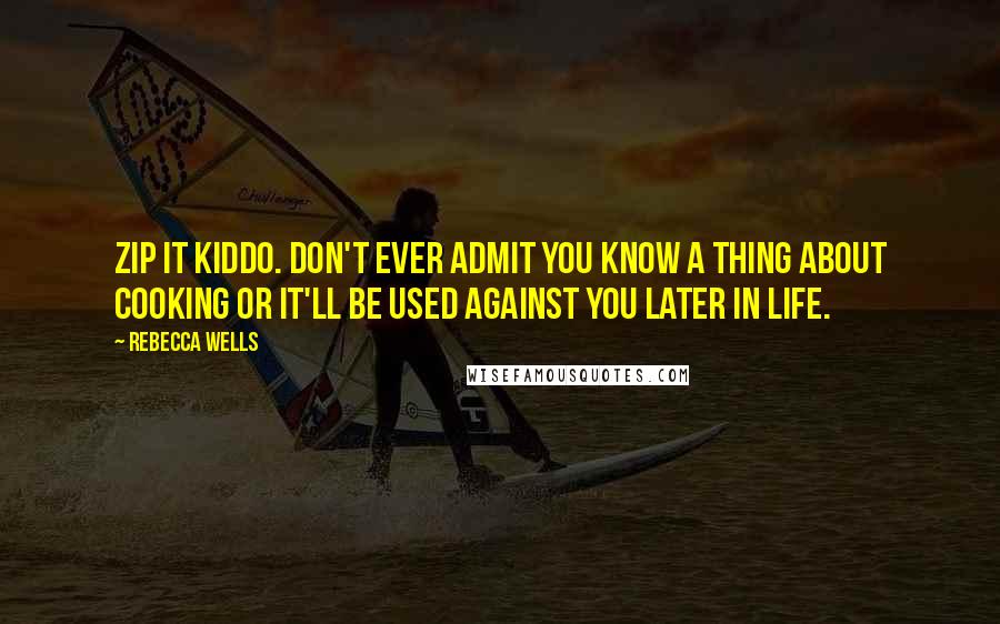 Rebecca Wells Quotes: Zip it kiddo. Don't ever admit you know a thing about cooking or it'll be used against you later in life.