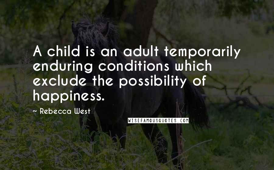 Rebecca West Quotes: A child is an adult temporarily enduring conditions which exclude the possibility of happiness.