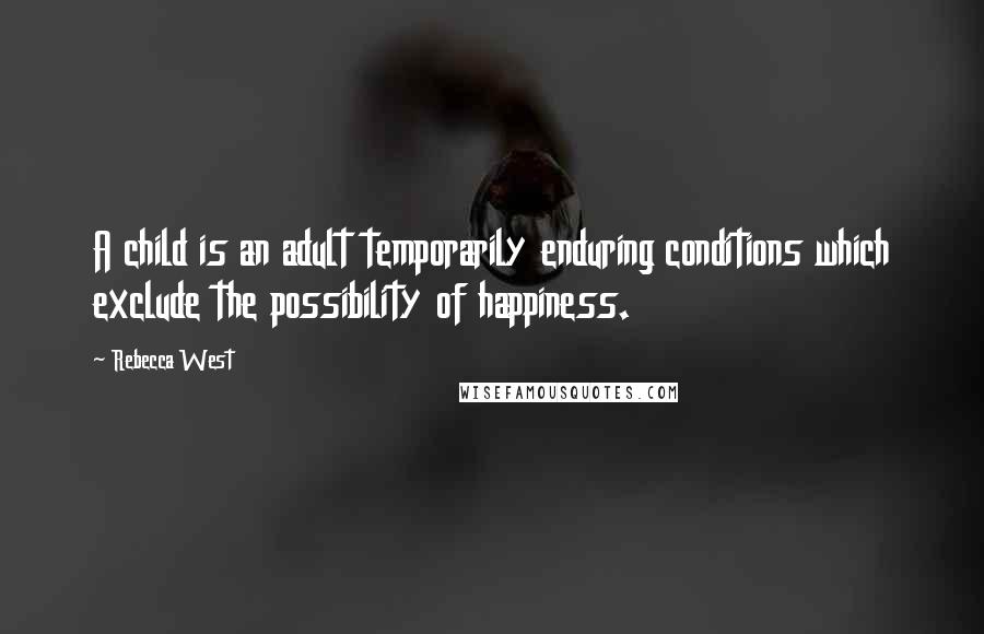 Rebecca West Quotes: A child is an adult temporarily enduring conditions which exclude the possibility of happiness.