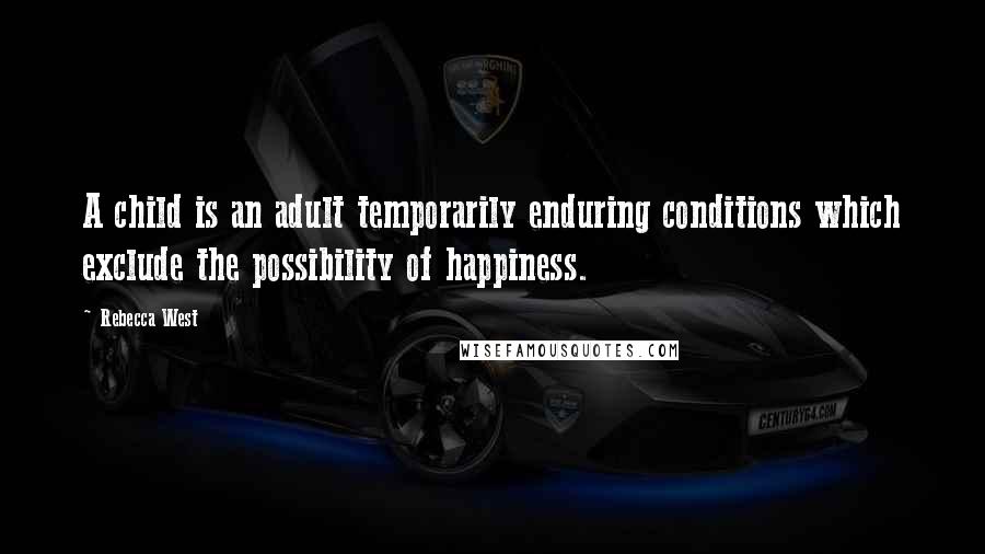 Rebecca West Quotes: A child is an adult temporarily enduring conditions which exclude the possibility of happiness.