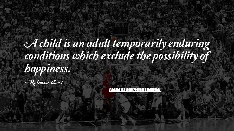 Rebecca West Quotes: A child is an adult temporarily enduring conditions which exclude the possibility of happiness.