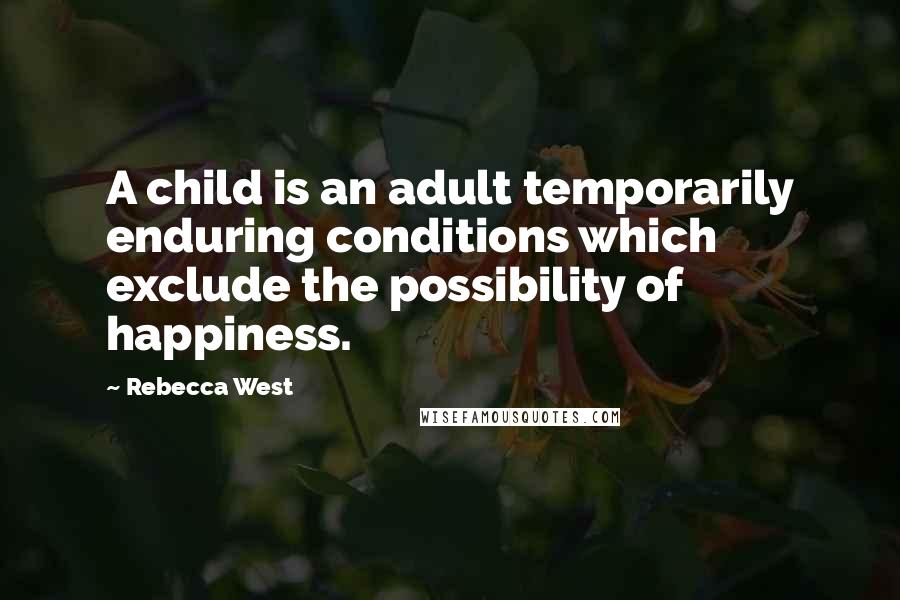 Rebecca West Quotes: A child is an adult temporarily enduring conditions which exclude the possibility of happiness.