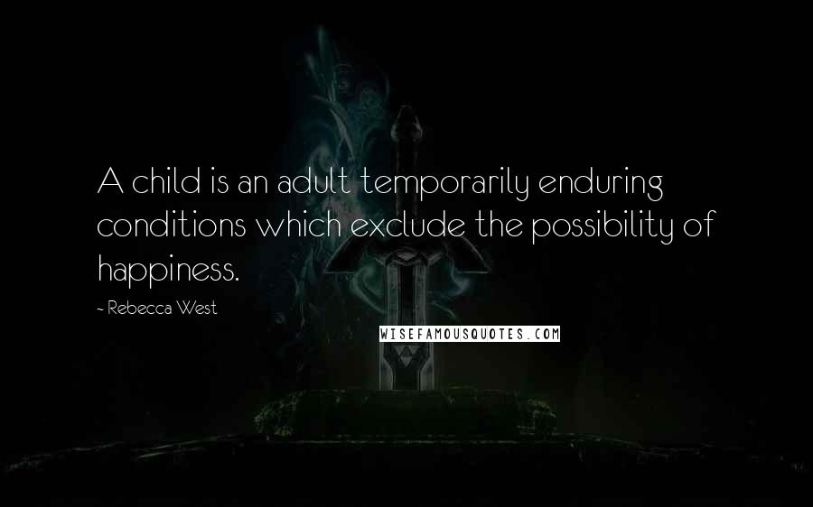 Rebecca West Quotes: A child is an adult temporarily enduring conditions which exclude the possibility of happiness.