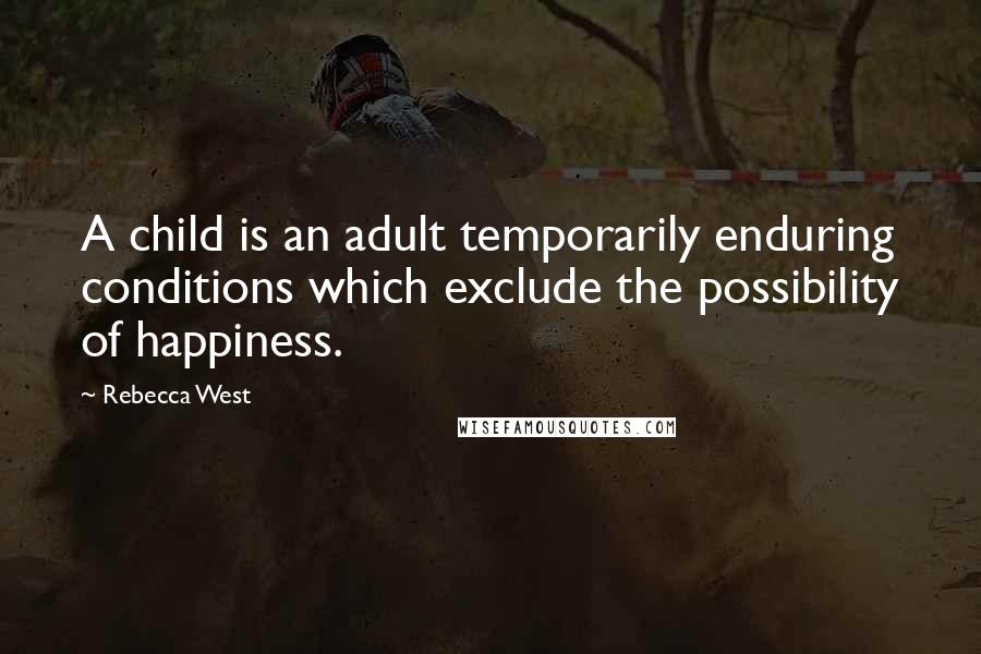 Rebecca West Quotes: A child is an adult temporarily enduring conditions which exclude the possibility of happiness.