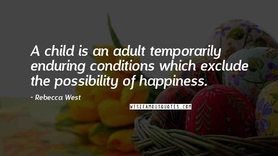 Rebecca West Quotes: A child is an adult temporarily enduring conditions which exclude the possibility of happiness.