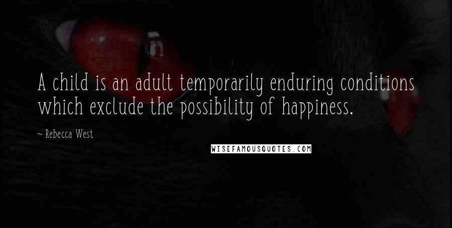 Rebecca West Quotes: A child is an adult temporarily enduring conditions which exclude the possibility of happiness.