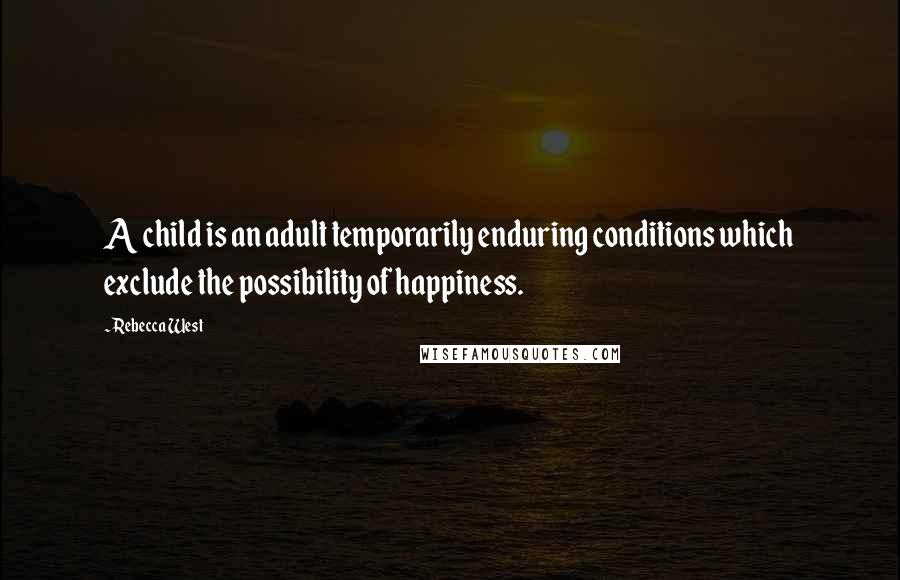 Rebecca West Quotes: A child is an adult temporarily enduring conditions which exclude the possibility of happiness.