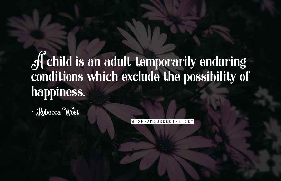 Rebecca West Quotes: A child is an adult temporarily enduring conditions which exclude the possibility of happiness.