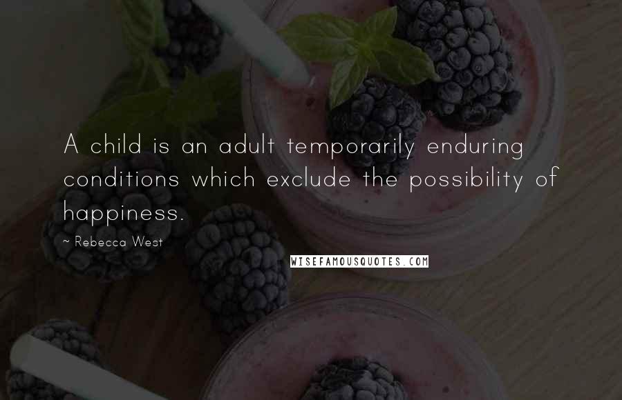 Rebecca West Quotes: A child is an adult temporarily enduring conditions which exclude the possibility of happiness.