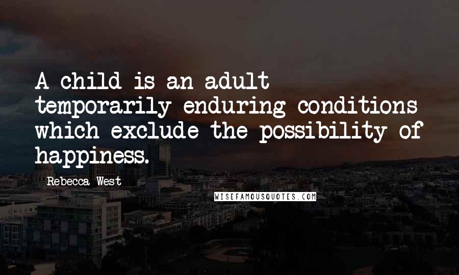 Rebecca West Quotes: A child is an adult temporarily enduring conditions which exclude the possibility of happiness.