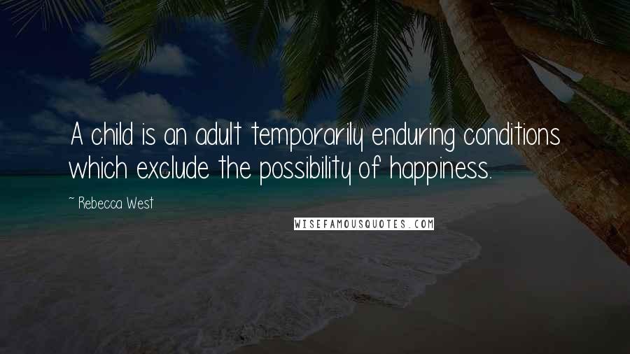 Rebecca West Quotes: A child is an adult temporarily enduring conditions which exclude the possibility of happiness.