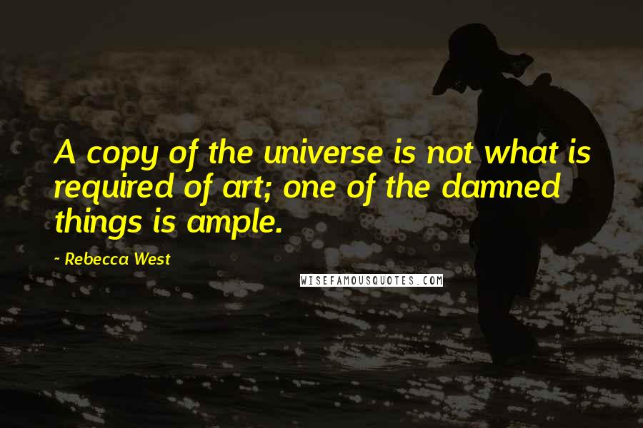 Rebecca West Quotes: A copy of the universe is not what is required of art; one of the damned things is ample.