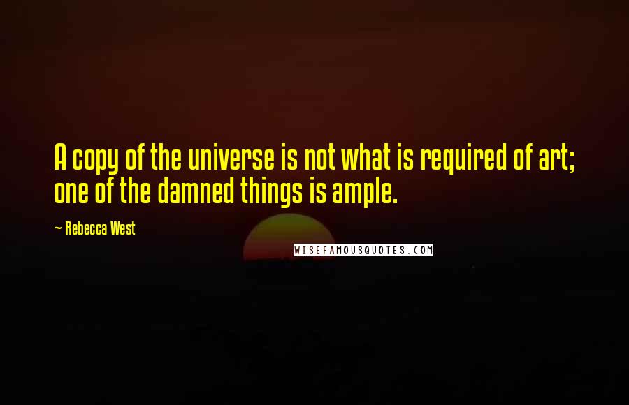 Rebecca West Quotes: A copy of the universe is not what is required of art; one of the damned things is ample.