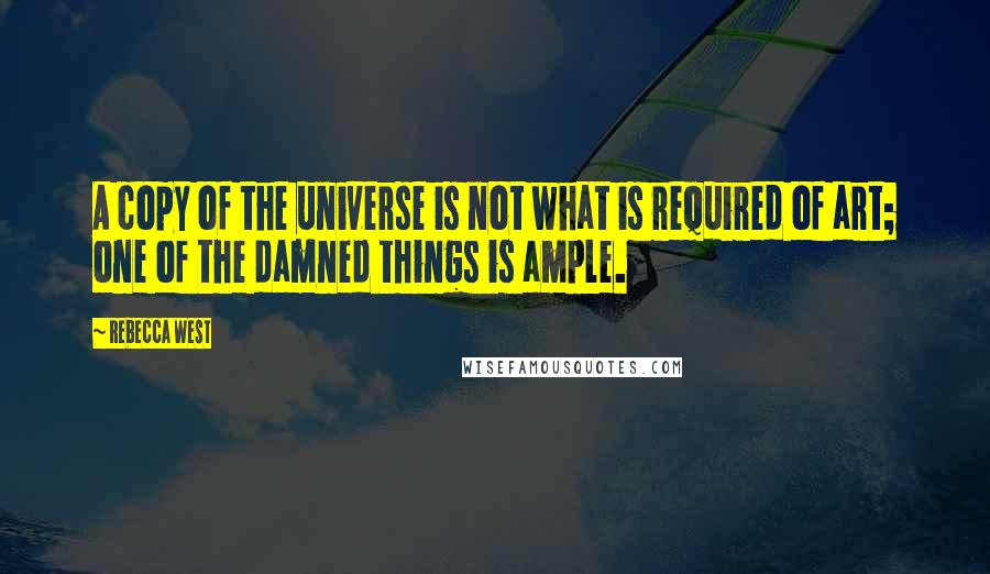 Rebecca West Quotes: A copy of the universe is not what is required of art; one of the damned things is ample.