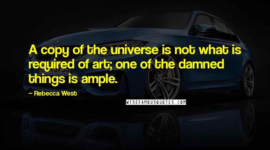 Rebecca West Quotes: A copy of the universe is not what is required of art; one of the damned things is ample.