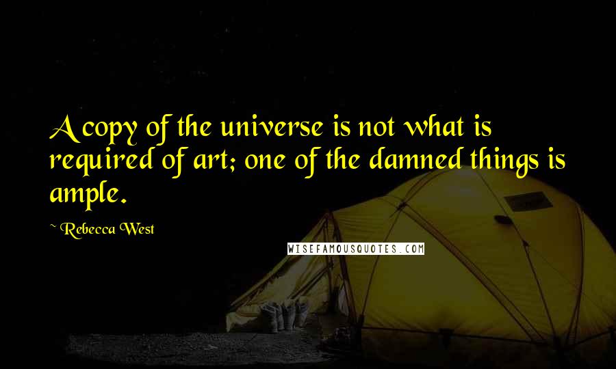 Rebecca West Quotes: A copy of the universe is not what is required of art; one of the damned things is ample.