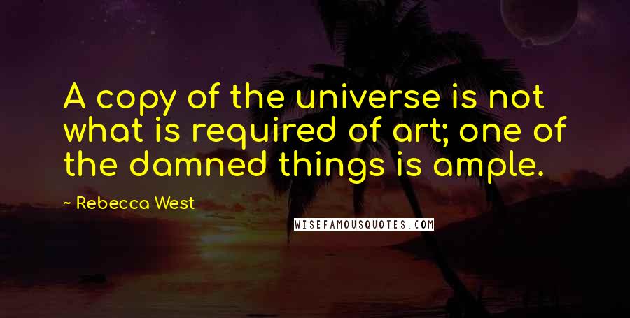 Rebecca West Quotes: A copy of the universe is not what is required of art; one of the damned things is ample.