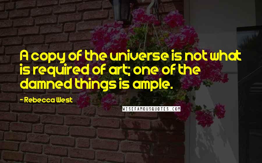 Rebecca West Quotes: A copy of the universe is not what is required of art; one of the damned things is ample.