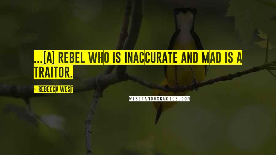 Rebecca West Quotes: ...[A] rebel who is inaccurate and mad is a traitor.