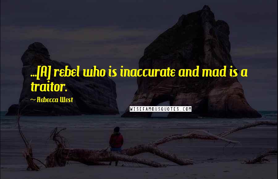 Rebecca West Quotes: ...[A] rebel who is inaccurate and mad is a traitor.