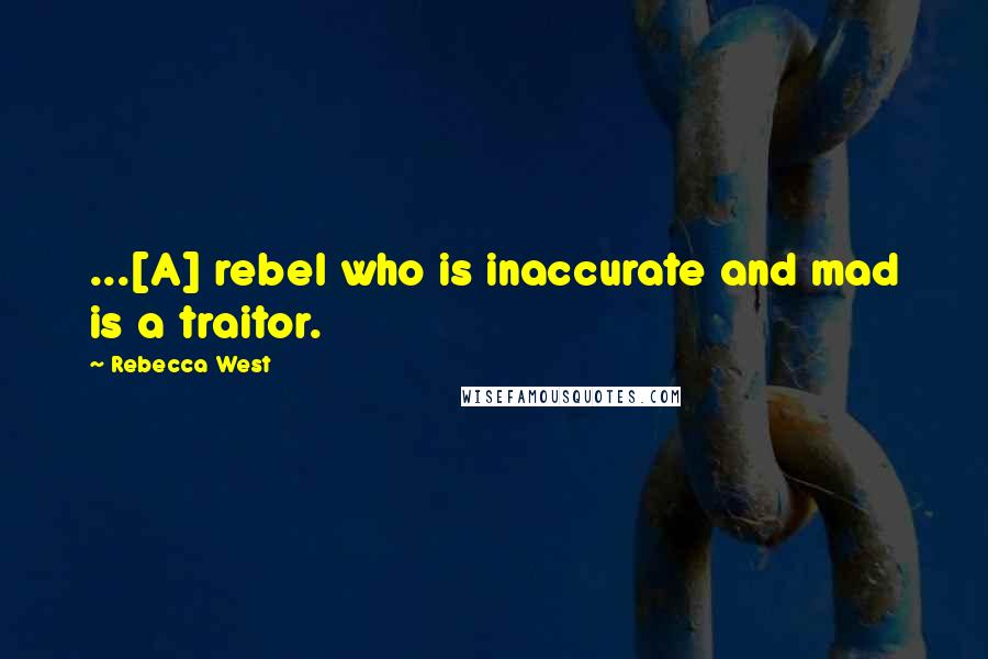 Rebecca West Quotes: ...[A] rebel who is inaccurate and mad is a traitor.