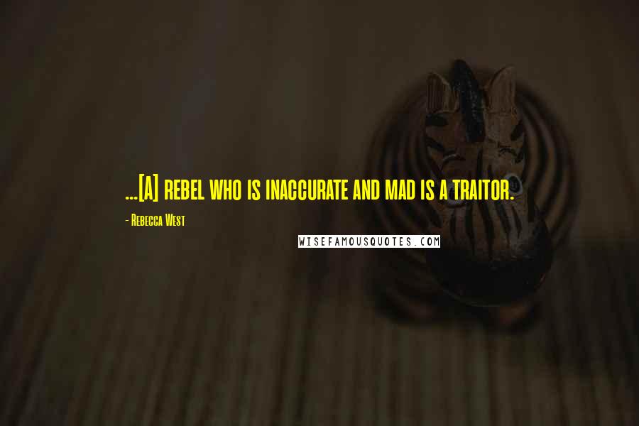 Rebecca West Quotes: ...[A] rebel who is inaccurate and mad is a traitor.