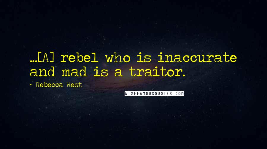 Rebecca West Quotes: ...[A] rebel who is inaccurate and mad is a traitor.