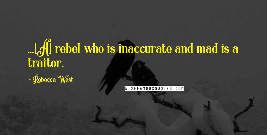 Rebecca West Quotes: ...[A] rebel who is inaccurate and mad is a traitor.