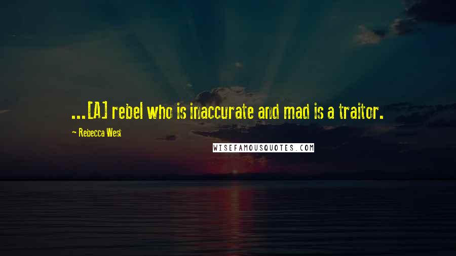 Rebecca West Quotes: ...[A] rebel who is inaccurate and mad is a traitor.