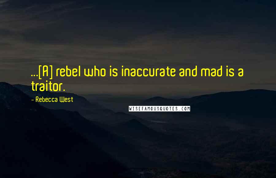 Rebecca West Quotes: ...[A] rebel who is inaccurate and mad is a traitor.