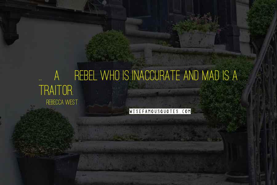 Rebecca West Quotes: ...[A] rebel who is inaccurate and mad is a traitor.