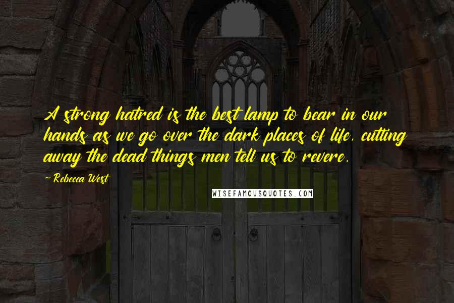 Rebecca West Quotes: A strong hatred is the best lamp to bear in our hands as we go over the dark places of life, cutting away the dead things men tell us to revere.