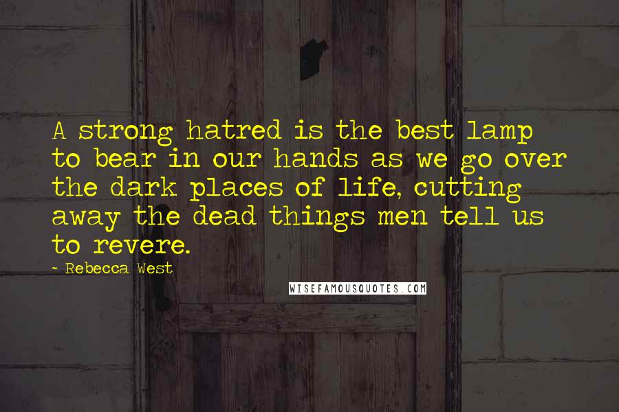 Rebecca West Quotes: A strong hatred is the best lamp to bear in our hands as we go over the dark places of life, cutting away the dead things men tell us to revere.