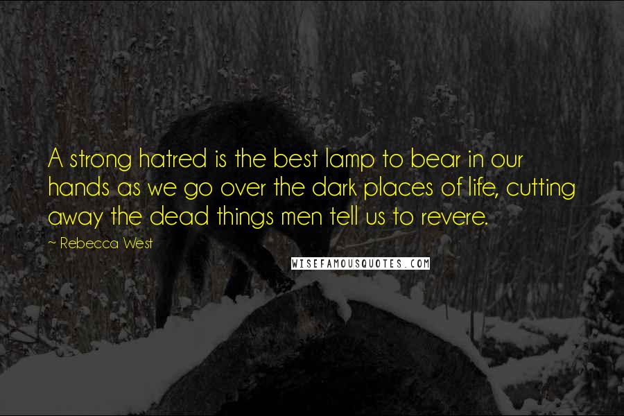 Rebecca West Quotes: A strong hatred is the best lamp to bear in our hands as we go over the dark places of life, cutting away the dead things men tell us to revere.