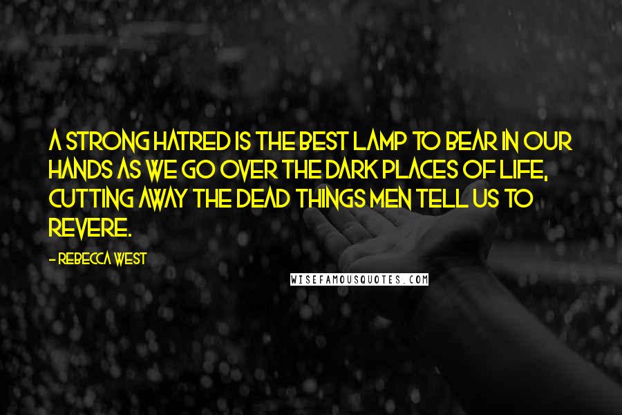 Rebecca West Quotes: A strong hatred is the best lamp to bear in our hands as we go over the dark places of life, cutting away the dead things men tell us to revere.