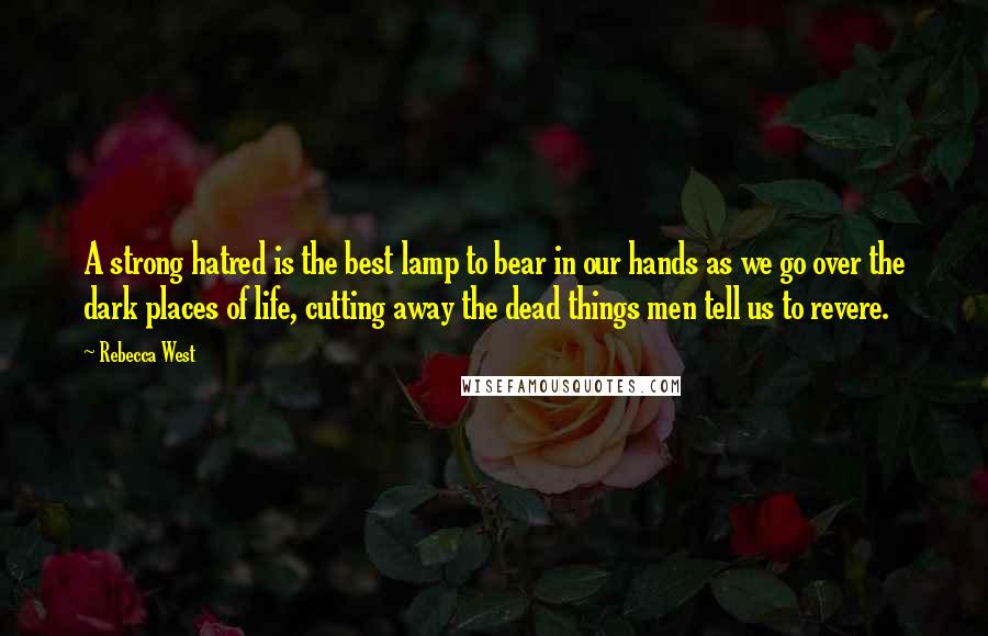 Rebecca West Quotes: A strong hatred is the best lamp to bear in our hands as we go over the dark places of life, cutting away the dead things men tell us to revere.