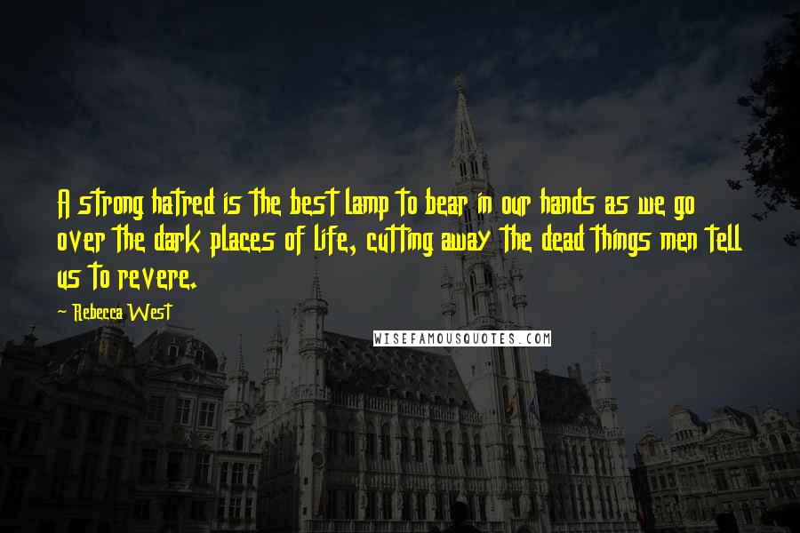Rebecca West Quotes: A strong hatred is the best lamp to bear in our hands as we go over the dark places of life, cutting away the dead things men tell us to revere.