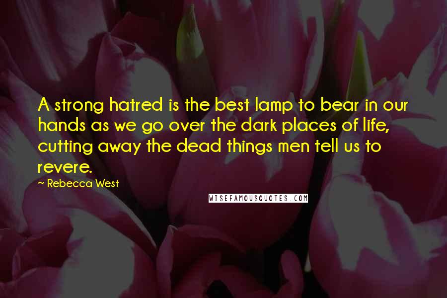 Rebecca West Quotes: A strong hatred is the best lamp to bear in our hands as we go over the dark places of life, cutting away the dead things men tell us to revere.