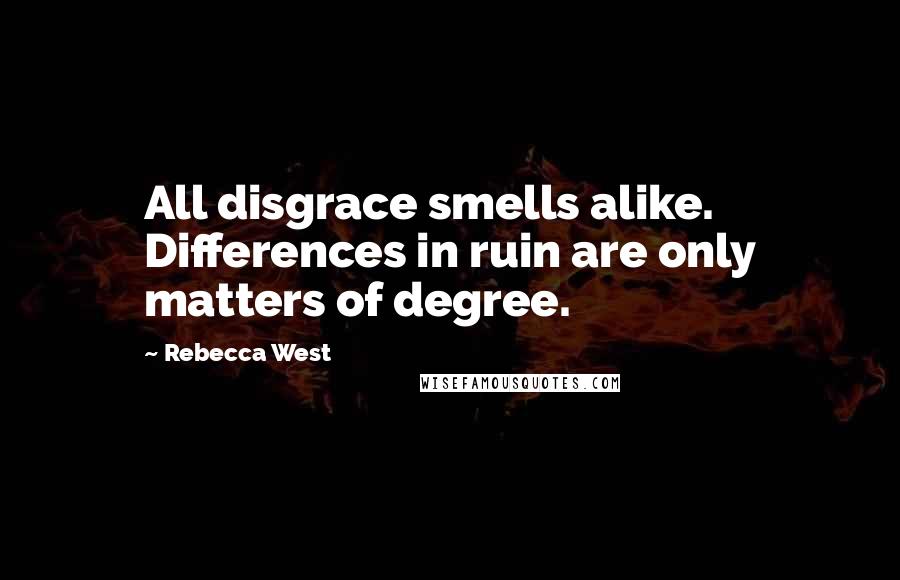 Rebecca West Quotes: All disgrace smells alike. Differences in ruin are only matters of degree.