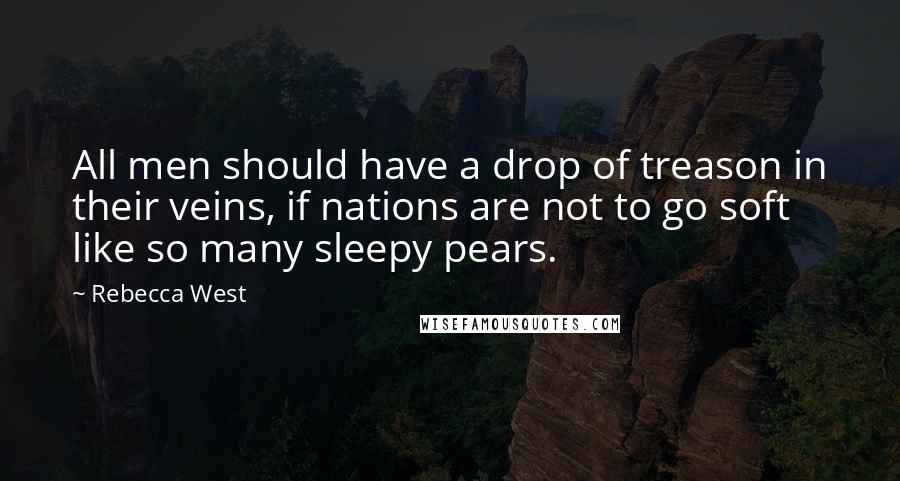 Rebecca West Quotes: All men should have a drop of treason in their veins, if nations are not to go soft like so many sleepy pears.