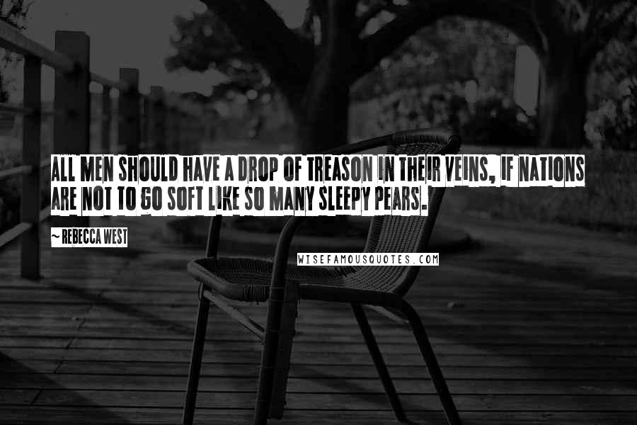 Rebecca West Quotes: All men should have a drop of treason in their veins, if nations are not to go soft like so many sleepy pears.